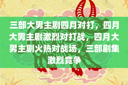 三部大男主剧四月对打，四月大男主剧激烈对打战，四月大男主剧火热对战场，三部剧集激烈竞争