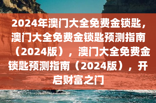 2024年澳门大全免费金锁匙，澳门大全免费金锁匙预测指南（2024版），澳门大全免费金锁匙预测指南（2024版），开启财富之门