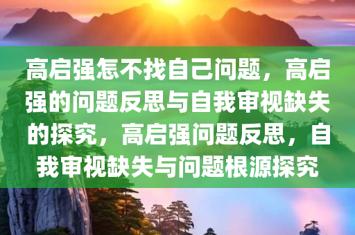 高启强怎不找自己问题，高启强的问题反思与自我审视缺失的探究，高启强问题反思，自我审视缺失与问题根源探究