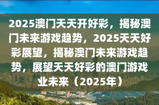2025澳门天天开好彩，揭秘澳门未来游戏趋势，2025天天好彩展望，揭秘澳门未来游戏趋势，展望天天好彩的澳门游戏业未来（2025年）