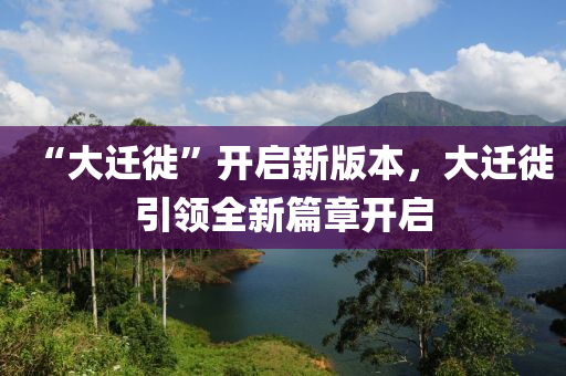 “大迁徙”开启新版本，大迁徙引领全新篇章开启