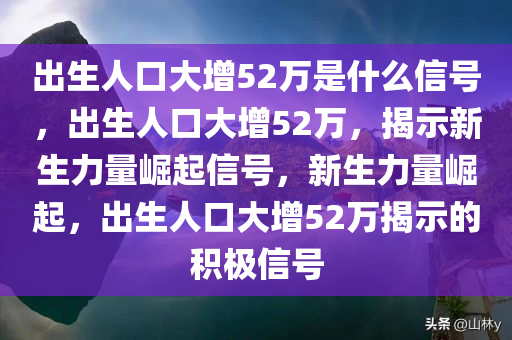出生人口大增52万是什么信号，出生人口大增52万，揭示新生力量崛起信号，新生力量崛起，出生人口大增52万揭示的积极信号