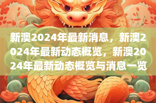 新澳2024年最新消息，新澳2024年最新动态概览，新澳2024年最新动态概览与消息一览