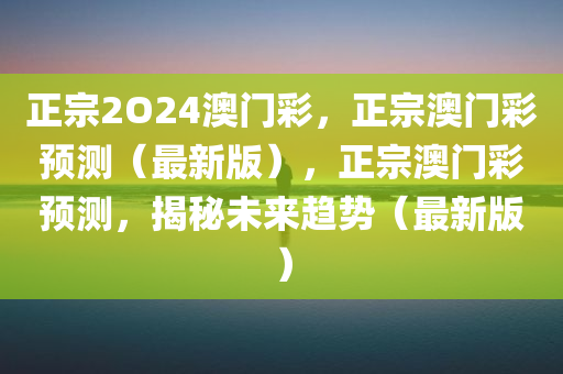 正宗2O24澳门彩，正宗澳门彩预测（最新版），正宗澳门彩预测，揭秘未来趋势（最新版）