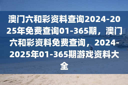 澳门六和彩资料查询2024-2025年免费查询01-365期，澳门六和彩资料免费查询，2024-2025年01-365期游戏资料大全