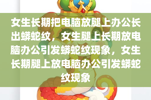 女生长期把电脑放腿上办公长出蟒蛇纹，女生腿上长期放电脑办公引发蟒蛇纹现象，女生长期腿上放电脑办公引发蟒蛇纹现象