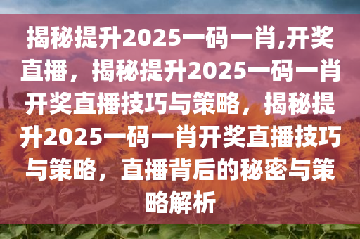 揭秘提升2025一码一肖,开奖直播，揭秘提升2025一码一肖开奖直播技巧与策略，揭秘提升2025一码一肖开奖直播技巧与策略，直播背后的秘密与策略解析