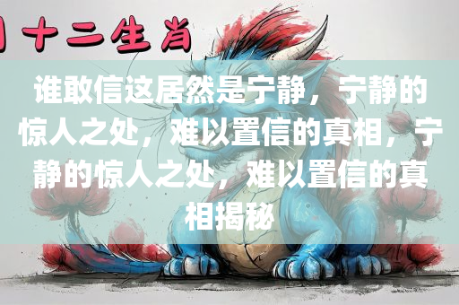 谁敢信这居然是宁静，宁静的惊人之处，难以置信的真相，宁静的惊人之处，难以置信的真相揭秘