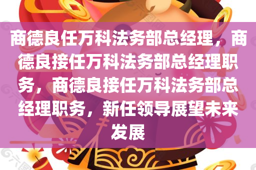 商德良任万科法务部总经理，商德良接任万科法务部总经理职务，商德良接任万科法务部总经理职务，新任领导展望未来发展