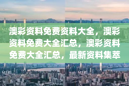 澳彩资料免费资料大全，澳彩资料免费大全汇总，澳彩资料免费大全汇总，最新资料集萃