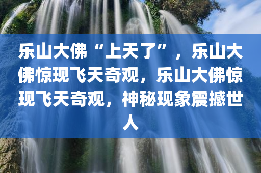 乐山大佛“上天了”，乐山大佛惊现飞天奇观，乐山大佛惊现飞天奇观，神秘现象震撼世人
