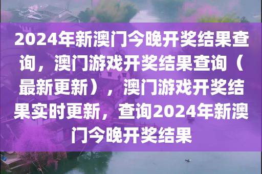 2024年新澳门今晚开奖结果查询，澳门游戏开奖结果查询（最新更新），澳门游戏开奖结果实时更新，查询2024年新澳门今晚开奖结果