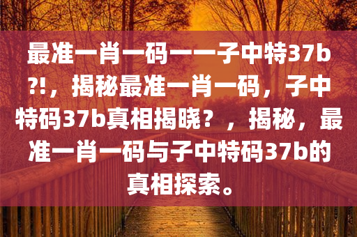 最准一肖一码一一子中特37b?!，揭秘最准一肖一码，子中特码37b真相揭晓？，揭秘，最准一肖一码与子中特码37b的真相探索。