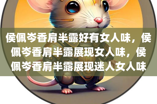 侯佩岑香肩半露好有女人味，侯佩岑香肩半露展现女人味，侯佩岑香肩半露展现迷人女人味