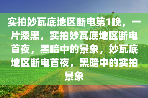 实拍妙瓦底地区断电第1晚，一片漆黑，实拍妙瓦底地区断电首夜，黑暗中的景象，妙瓦底地区断电首夜，黑暗中的实拍景象