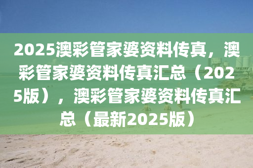 2025澳彩管家婆资料传真，澳彩管家婆资料传真汇总（2025版），澳彩管家婆资料传真汇总（最新2025版）