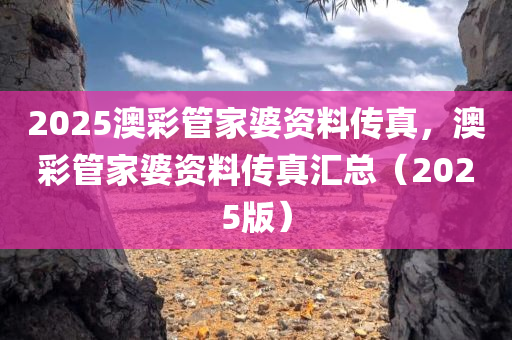 2025澳彩管家婆资料传真，澳彩管家婆资料传真汇总（2025版）