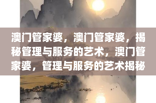 澳门管家婆，澳门管家婆，揭秘管理与服务的艺术，澳门管家婆，管理与服务的艺术揭秘