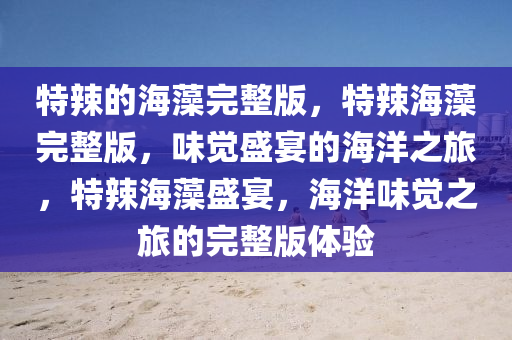 特辣的海藻完整版，特辣海藻完整版，味觉盛宴的海洋之旅，特辣海藻盛宴，海洋味觉之旅的完整版体验