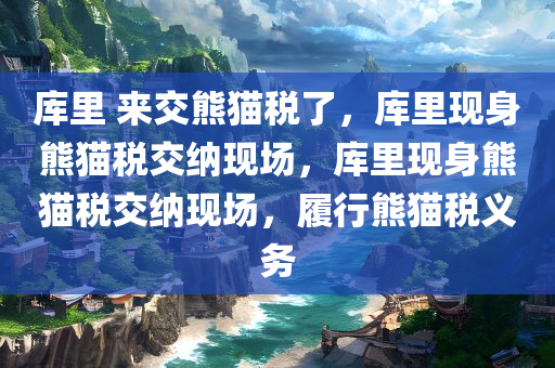 库里 来交熊猫税了，库里现身熊猫税交纳现场，库里现身熊猫税交纳现场，履行熊猫税义务