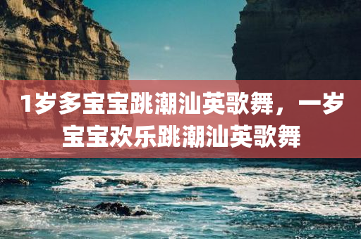 1岁多宝宝跳潮汕英歌舞，一岁宝宝欢乐跳潮汕英歌舞