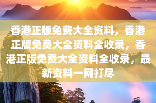 香港正版免费大全资料，香港正版免费大全资料全收录，香港正版免费大全资料全收录，最新资料一网打尽