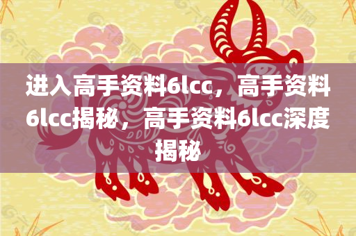 进入高手资料6lcc，高手资料6lcc揭秘，高手资料6lcc深度揭秘