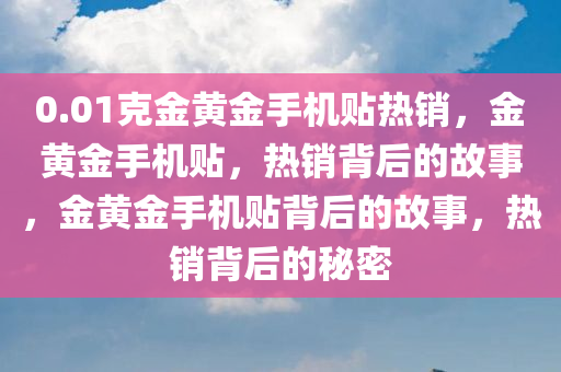 0.01克金黄金手机贴热销，金黄金手机贴，热销背后的故事，金黄金手机贴背后的故事，热销背后的秘密