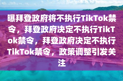 曝拜登政府将不执行TikTok禁令，拜登政府决定不执行TikTok禁令，拜登政府决定不执行TikTok禁令，政策调整引发关注