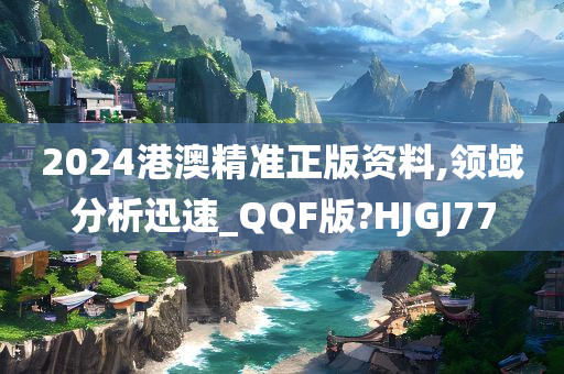 2024港澳精准正版资料,领域分析迅速_QQF版?HJGJ77