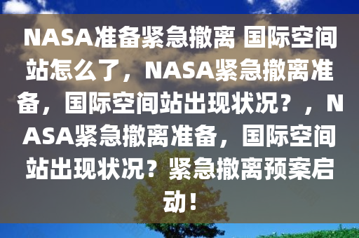 NASA准备紧急撤离 国际空间站怎么了，NASA紧急撤离准备，国际空间站出现状况？，NASA紧急撤离准备，国际空间站出现状况？紧急撤离预案启动！