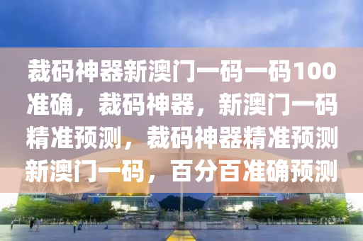 裁码神器新澳门一码一码100准确，裁码神器，新澳门一码精准预测，裁码神器精准预测新澳门一码，百分百准确预测
