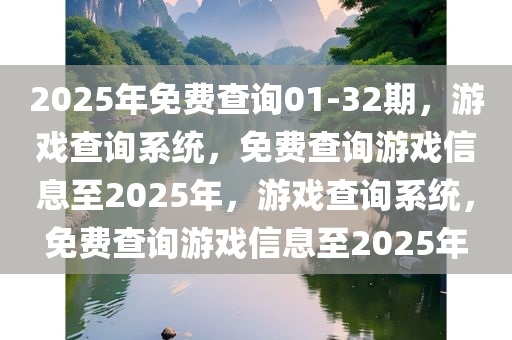2025年免费查询01-32期，游戏查询系统，免费查询游戏信息至2025年，游戏查询系统，免费查询游戏信息至2025年