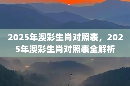 2025年澳彩生肖对照表，2025年澳彩生肖对照表全解析