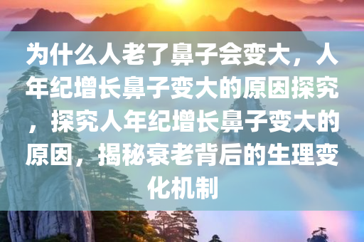 为什么人老了鼻子会变大，人年纪增长鼻子变大的原因探究，探究人年纪增长鼻子变大的原因，揭秘衰老背后的生理变化机制