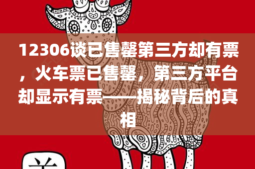 12306谈已售罄第三方却有票，火车票已售罄，第三方平台却显示有票——揭秘背后的真相
