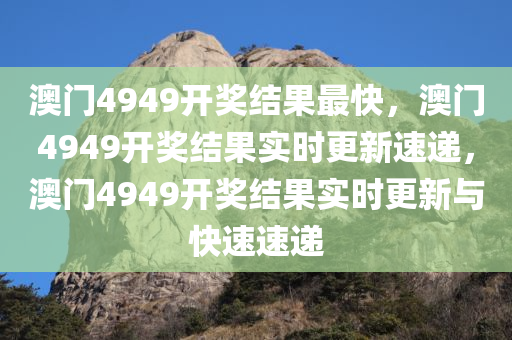 澳门4949开奖结果最快，澳门4949开奖结果实时更新速递，澳门4949开奖结果实时更新与快速速递