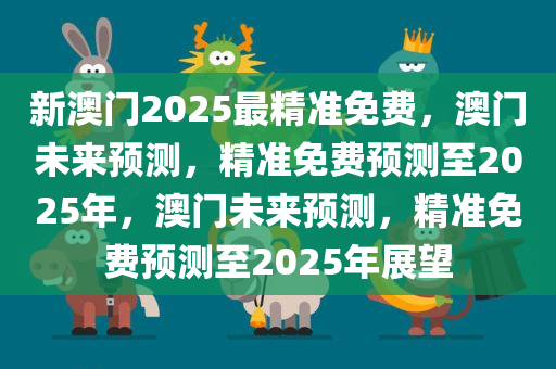 新澳门2025最精准免费，澳门未来预测，精准免费预测至2025年，澳门未来预测，精准免费预测至2025年展望