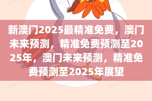 新澳门2025最精准免费，澳门未来预测，精准免费预测至2025年，澳门未来预测，精准免费预测至2025年展望