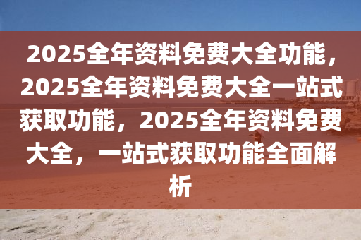 2025全年资料免费大全功能，2025全年资料免费大全一站式获取功能，2025全年资料免费大全，一站式获取功能全面解析