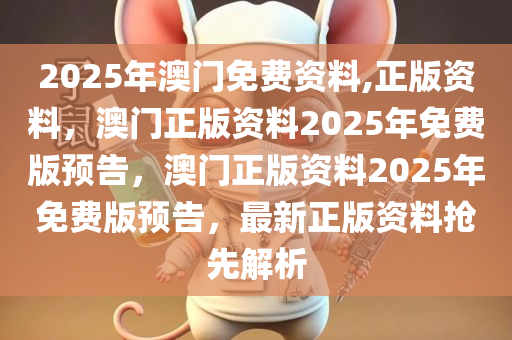 2025年澳门免费资料,正版资料，澳门正版资料2025年免费版预告，澳门正版资料2025年免费版预告，最新正版资料抢先解析