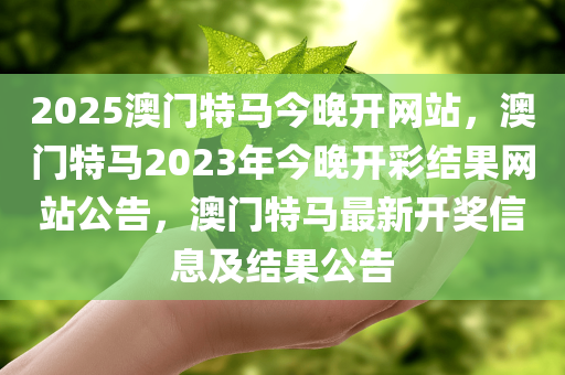 2025澳门特马今晚开网站，澳门特马2023年今晚开彩结果网站公告，澳门特马最新开奖信息及结果公告