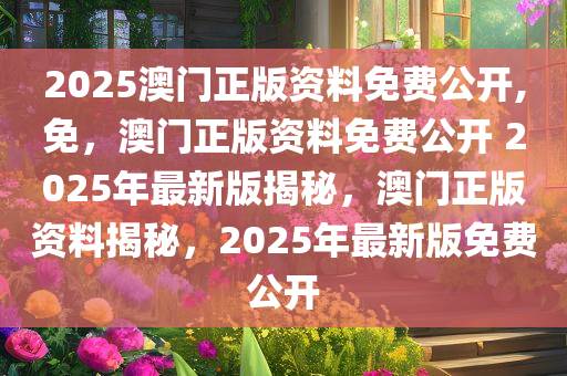 2025澳门正版资料免费公开,免，澳门正版资料免费公开 2025年最新版揭秘，澳门正版资料揭秘，2025年最新版免费公开