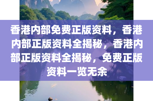 香港内部免费正版资料，香港内部正版资料全揭秘，香港内部正版资料全揭秘，免费正版资料一览无余