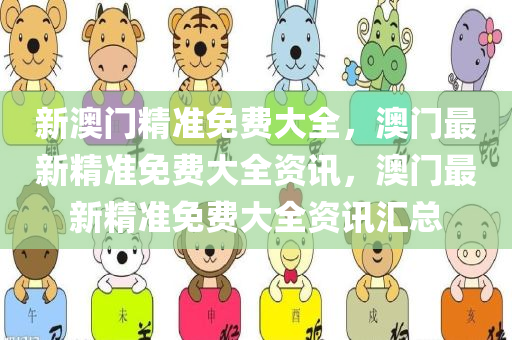 新澳门精准免费大全，澳门最新精准免费大全资讯，澳门最新精准免费大全资讯汇总