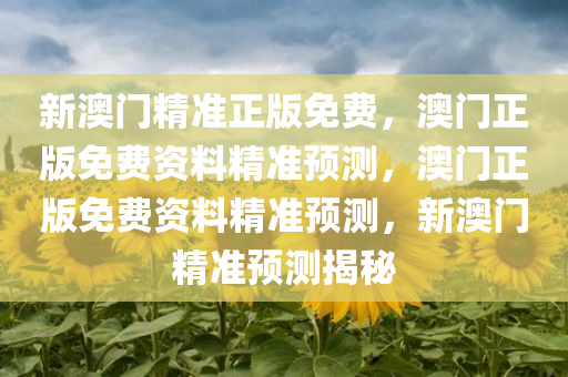新澳门精准正版免费，澳门正版免费资料精准预测，澳门正版免费资料精准预测，新澳门精准预测揭秘