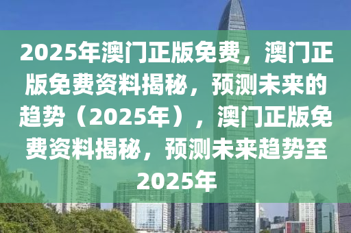 2025年澳门正版免费，澳门正版免费资料揭秘，预测未来的趋势（2025年），澳门正版免费资料揭秘，预测未来趋势至2025年
