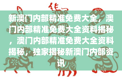 新澳门内部精准免费大全，澳门内部精准免费大全资料揭秘，澳门内部精准免费大全资料揭秘，独家揭秘新澳门内部资讯