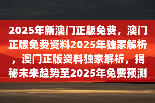 2025年新澳门正版免费，澳门正版免费资料2025年独家解析，澳门正版资料独家解析，揭秘未来趋势至2025年免费预测