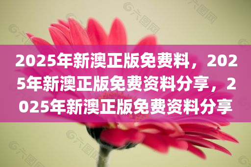 2025年新澳正版免费料，2025年新澳正版免费资料分享，2025年新澳正版免费资料分享